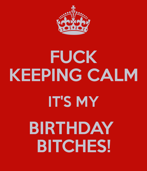 fuck-keeping-calm-it-s-my-birthday-bitches-3_large