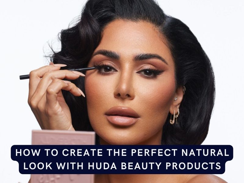 How to Create the Perfect Natural Look with Huda Beauty Products